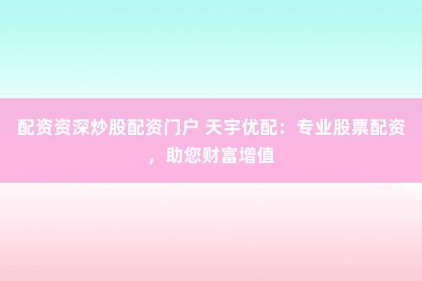 配资资深炒股配资门户 天宇优配：专业股票配资，助您财富增值