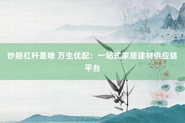 炒股杠杆是啥 万生优配：一站式家居建材供应链平台