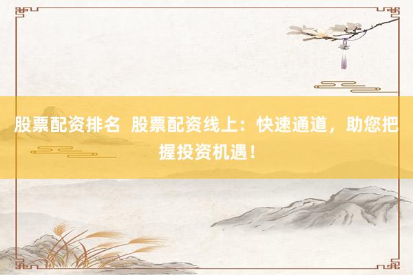 股票配资排名  股票配资线上：快速通道，助您把握投资机遇！