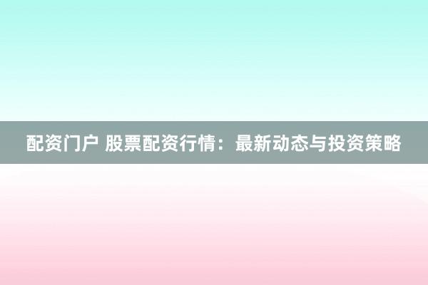配资门户 股票配资行情：最新动态与投资策略
