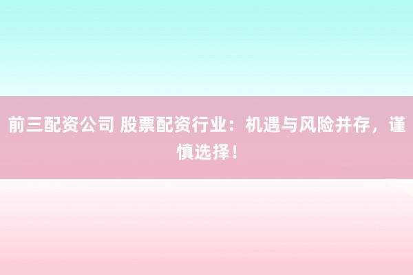 前三配资公司 股票配资行业：机遇与风险并存，谨慎选择！