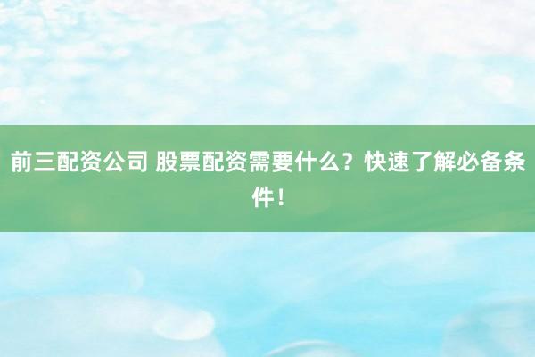 前三配资公司 股票配资需要什么？快速了解必备条件！
