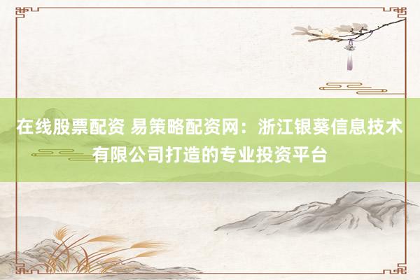 在线股票配资 易策略配资网：浙江银葵信息技术有限公司打造的专业投资平台