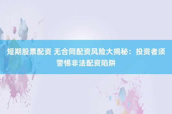 短期股票配资 无合同配资风险大揭秘：投资者须警惕非法配资陷阱
