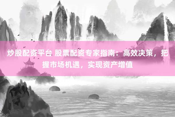 炒股配资平台 股票配资专家指南：高效决策，把握市场机遇，实现资产增值
