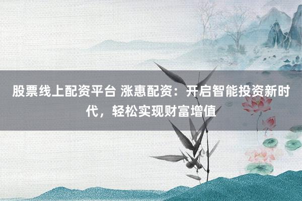 股票线上配资平台 涨惠配资：开启智能投资新时代，轻松实现财富增值