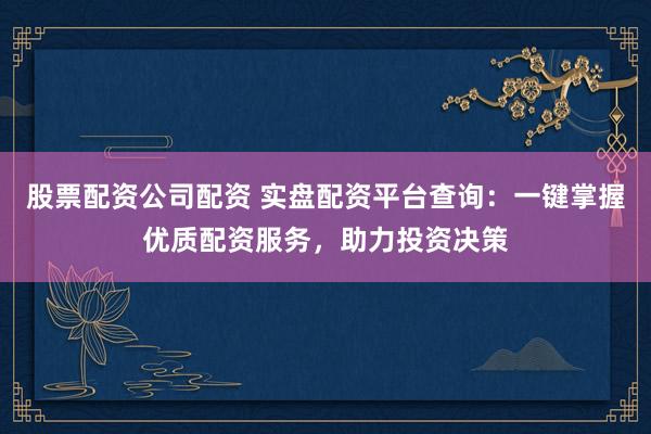 股票配资公司配资 实盘配资平台查询：一键掌握优质配资服务，助力投资决策
