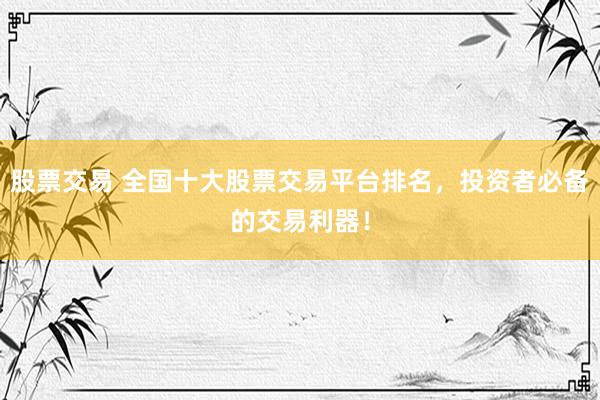股票交易 全国十大股票交易平台排名，投资者必备的交易利器！