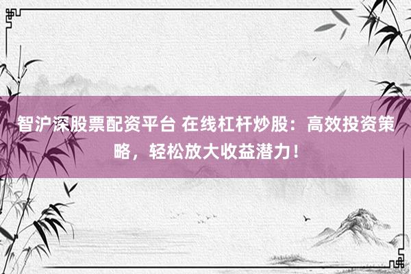 智沪深股票配资平台 在线杠杆炒股：高效投资策略，轻松放大收益潜力！