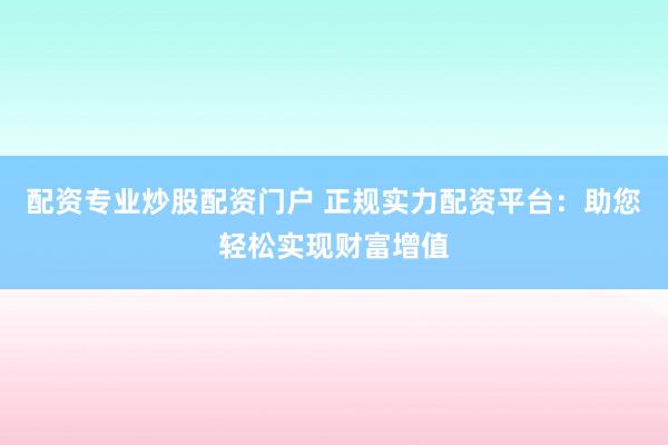 配资专业炒股配资门户 正规实力配资平台：助您轻松实现财富增值