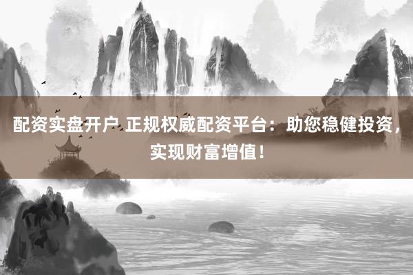 配资实盘开户 正规权威配资平台：助您稳健投资，实现财富增值！