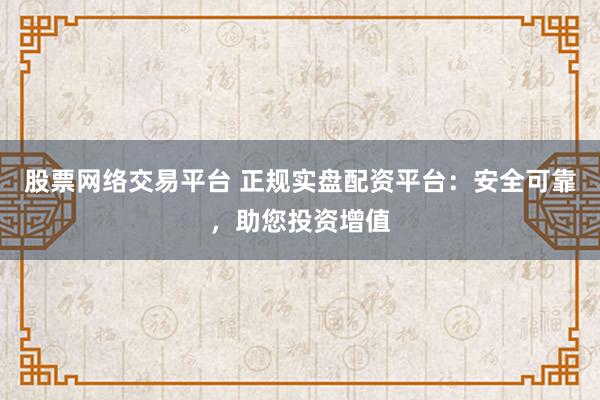 股票网络交易平台 正规实盘配资平台：安全可靠，助您投资增值