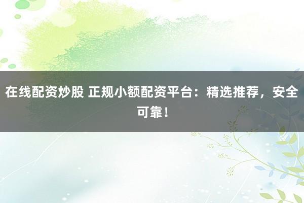 在线配资炒股 正规小额配资平台：精选推荐，安全可靠！