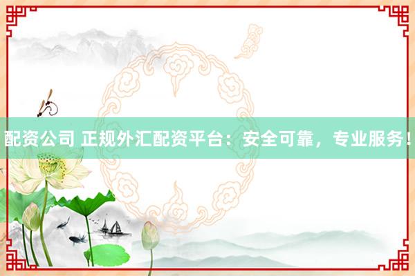 配资公司 正规外汇配资平台：安全可靠，专业服务！