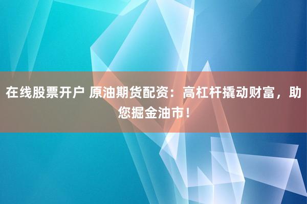 在线股票开户 原油期货配资：高杠杆撬动财富，助您掘金油市！