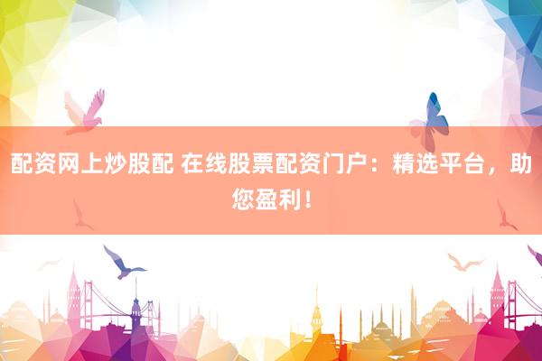 配资网上炒股配 在线股票配资门户：精选平台，助您盈利！
