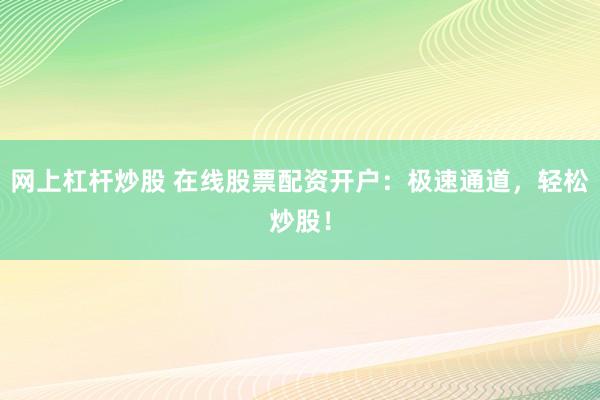 网上杠杆炒股 在线股票配资开户：极速通道，轻松炒股！