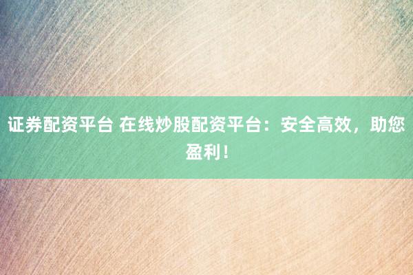 证券配资平台 在线炒股配资平台：安全高效，助您盈利！