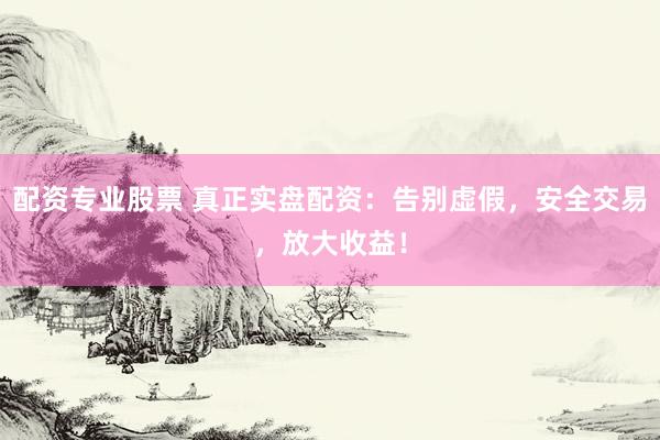配资专业股票 真正实盘配资：告别虚假，安全交易，放大收益！