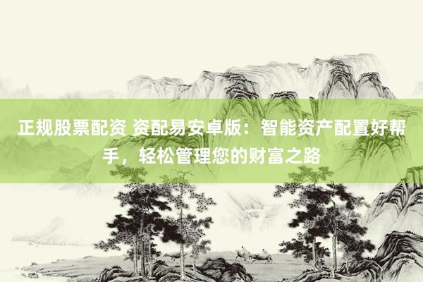 正规股票配资 资配易安卓版：智能资产配置好帮手，轻松管理您的财富之路