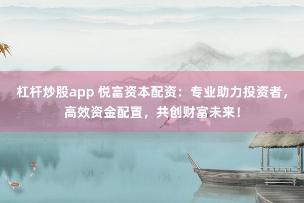杠杆炒股app 悦富资本配资：专业助力投资者，高效资金配置，共创财富未来！