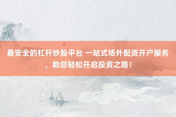 最安全的杠杆炒股平台 一站式场外配资开户服务，助您轻松开启投资之路！