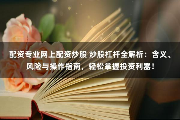 配资专业网上配资炒股 炒股杠杆全解析：含义、风险与操作指南，轻松掌握投资利器！