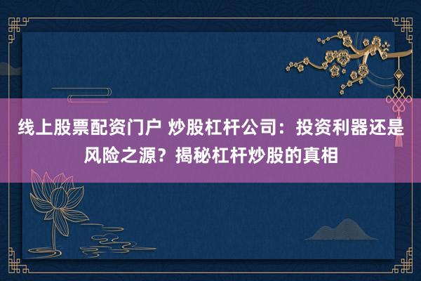 线上股票配资门户 炒股杠杆公司：投资利器还是风险之源？揭秘杠杆炒股的真相