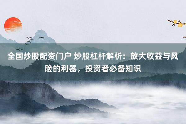 全国炒股配资门户 炒股杠杆解析：放大收益与风险的利器，投资者必备知识