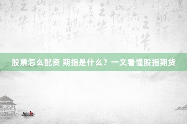 股票怎么配资 期指是什么？一文看懂股指期货