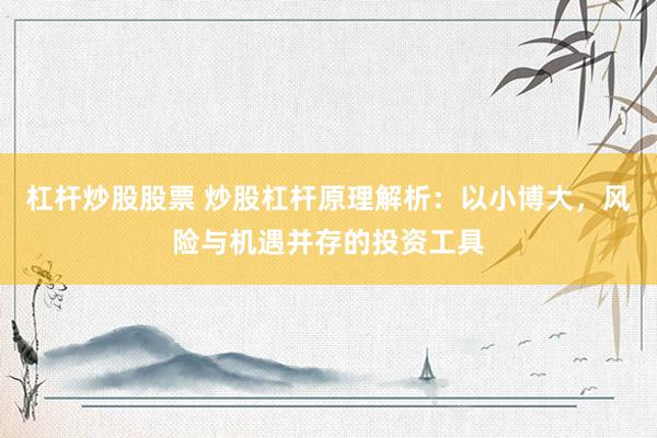 杠杆炒股股票 炒股杠杆原理解析：以小博大，风险与机遇并存的投资工具