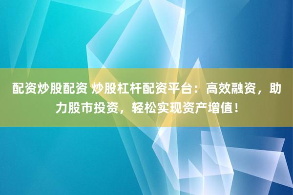 配资炒股配资 炒股杠杆配资平台：高效融资，助力股市投资，轻松实现资产增值！