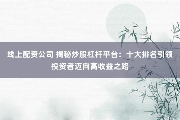 线上配资公司 揭秘炒股杠杆平台：十大排名引领投资者迈向高收益之路