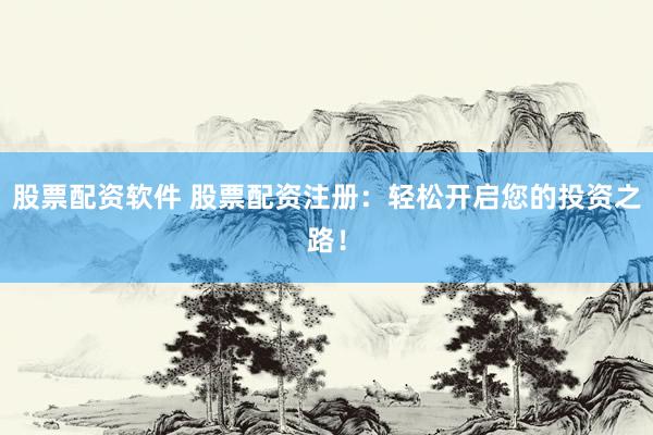 股票配资软件 股票配资注册：轻松开启您的投资之路！
