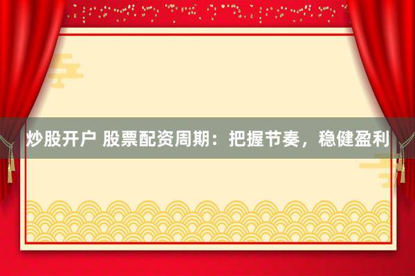 炒股开户 股票配资周期：把握节奏，稳健盈利