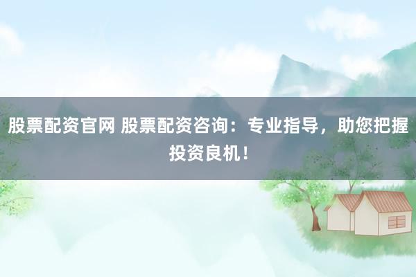 股票配资官网 股票配资咨询：专业指导，助您把握投资良机！