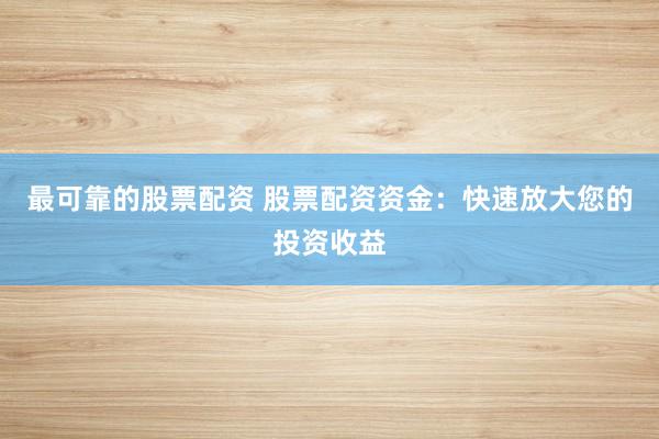最可靠的股票配资 股票配资资金：快速放大您的投资收益