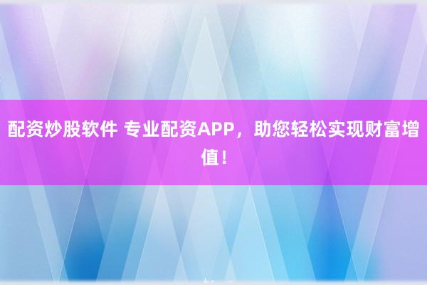 配资炒股软件 专业配资APP，助您轻松实现财富增值！