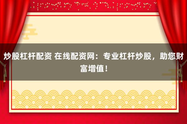 炒股杠杆配资 在线配资网：专业杠杆炒股，助您财富增值！