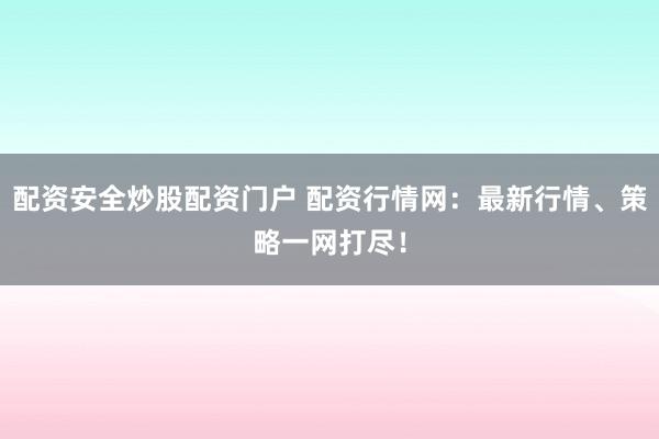 配资安全炒股配资门户 配资行情网：最新行情、策略一网打尽！