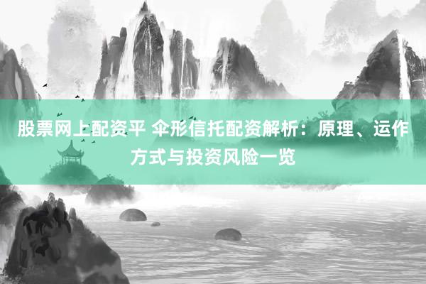 股票网上配资平 伞形信托配资解析：原理、运作方式与投资风险一览