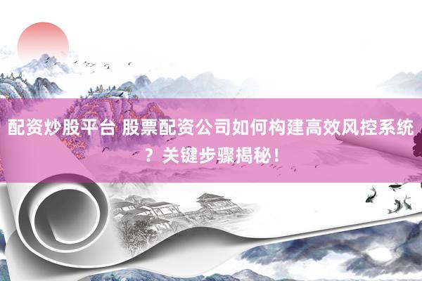 配资炒股平台 股票配资公司如何构建高效风控系统？关键步骤揭秘！