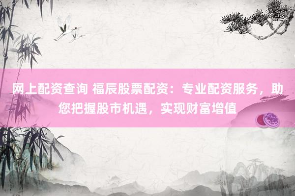 网上配资查询 福辰股票配资：专业配资服务，助您把握股市机遇，实现财富增值