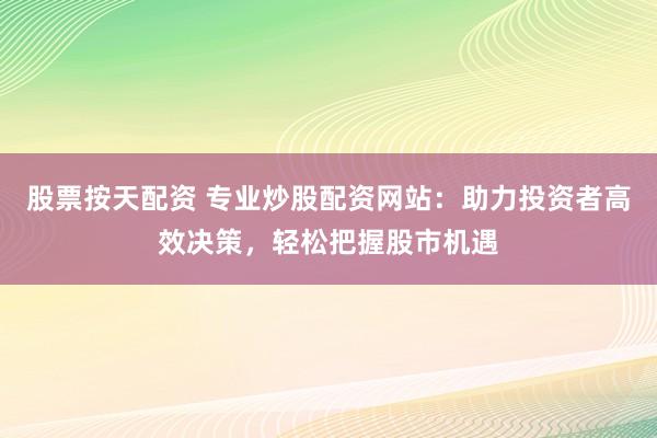 股票按天配资 专业炒股配资网站：助力投资者高效决策，轻松把握股市机遇