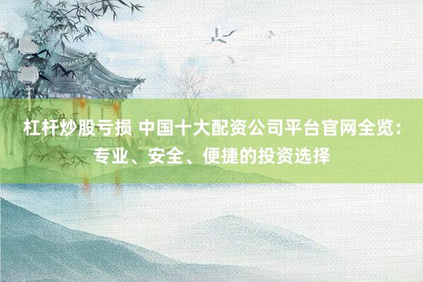 杠杆炒股亏损 中国十大配资公司平台官网全览：专业、安全、便捷的投资选择