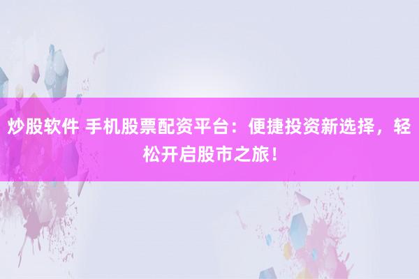 炒股软件 手机股票配资平台：便捷投资新选择，轻松开启股市之旅！