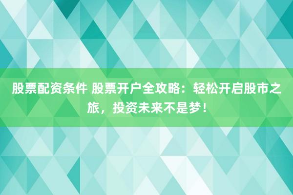 股票配资条件 股票开户全攻略：轻松开启股市之旅，投资未来不是梦！