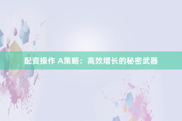 配资操作 A策略：高效增长的秘密武器