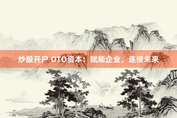 炒股开户 OTO资本：赋能企业，连接未来
