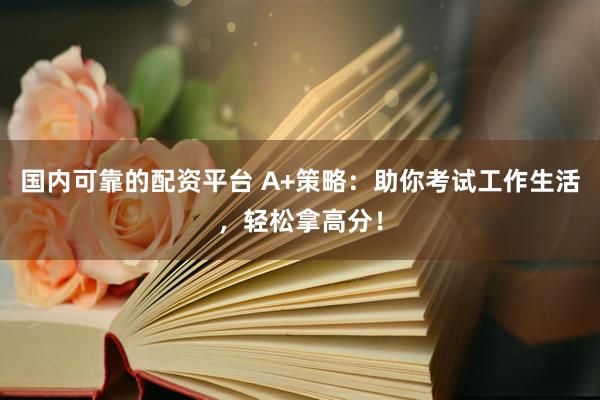 国内可靠的配资平台 A+策略：助你考试工作生活，轻松拿高分！